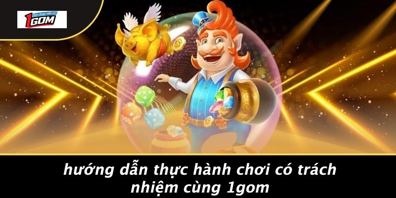 Hướng dẫn thực hành chơi có trách nhiệm cùng 1gom